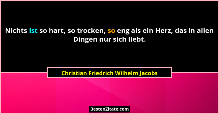 Nichts ist so hart, so trocken, so eng als ein Herz, das in allen Dingen nur sich liebt.... - Christian Friedrich Wilhelm Jacobs