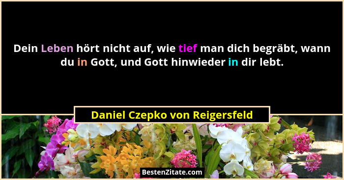 Dein Leben hört nicht auf, wie tief man dich begräbt, wann du in Gott, und Gott hinwieder in dir lebt.... - Daniel Czepko von Reigersfeld