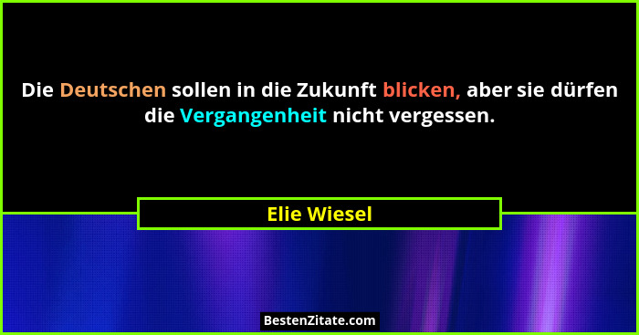 Die Deutschen sollen in die Zukunft blicken, aber sie dürfen die Vergangenheit nicht vergessen.... - Elie Wiesel