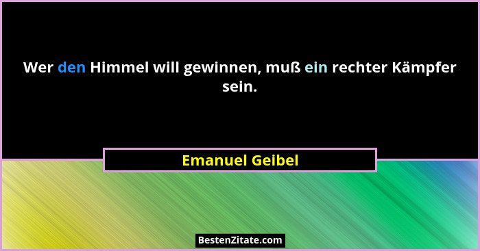 Wer den Himmel will gewinnen, muß ein rechter Kämpfer sein.... - Emanuel Geibel