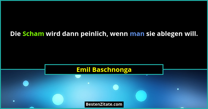 Die Scham wird dann peinlich, wenn man sie ablegen will.... - Emil Baschnonga