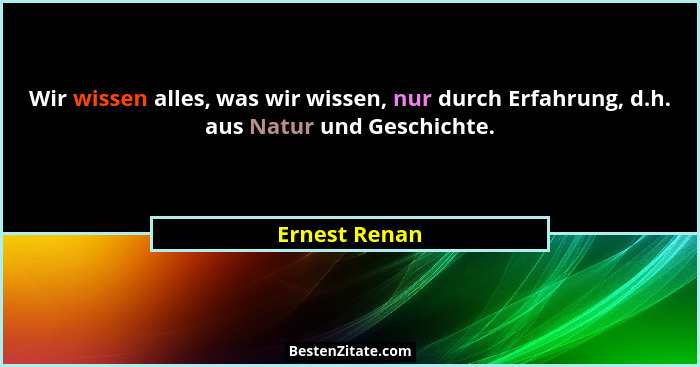 Wir wissen alles, was wir wissen, nur durch Erfahrung, d.h. aus Natur und Geschichte.... - Ernest Renan