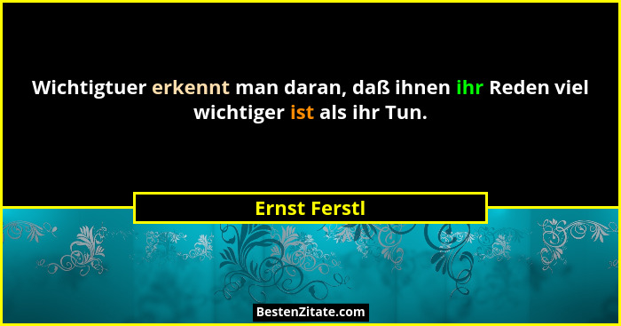 Wichtigtuer erkennt man daran, daß ihnen ihr Reden viel wichtiger ist als ihr Tun.... - Ernst Ferstl