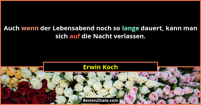 Auch wenn der Lebensabend noch so lange dauert, kann man sich auf die Nacht verlassen.... - Erwin Koch