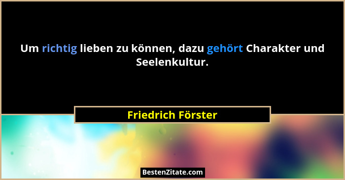 Um richtig lieben zu können, dazu gehört Charakter und Seelenkultur.... - Friedrich Förster