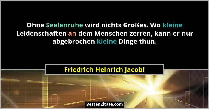 Ohne Seelenruhe wird nichts Großes. Wo kleine Leidenschaften an dem Menschen zerren, kann er nur abgebrochen kleine Dinge... - Friedrich Heinrich Jacobi