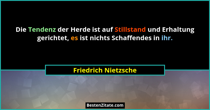 Die Tendenz der Herde ist auf Stillstand und Erhaltung gerichtet, es ist nichts Schaffendes in ihr.... - Friedrich Nietzsche