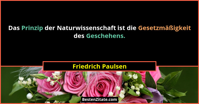 Das Prinzip der Naturwissenschaft ist die Gesetzmäßigkeit des Geschehens.... - Friedrich Paulsen