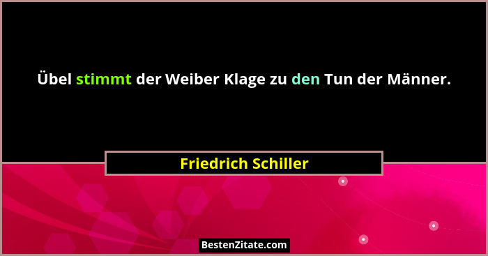 Übel stimmt der Weiber Klage zu den Tun der Männer.... - Friedrich Schiller