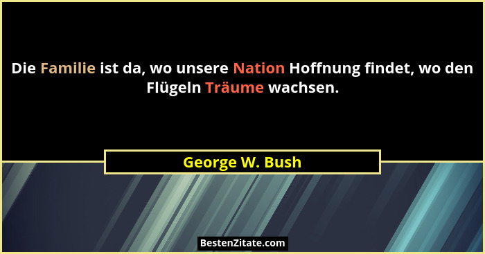 Die Familie ist da, wo unsere Nation Hoffnung findet, wo den Flügeln Träume wachsen.... - George W. Bush