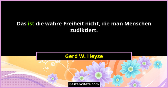 Das ist die wahre Freiheit nicht, die man Menschen zudiktiert.... - Gerd W. Heyse