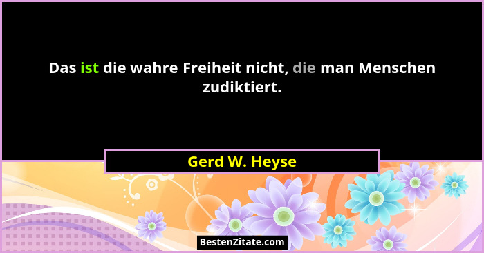 Das ist die wahre Freiheit nicht, die man Menschen zudiktiert.... - Gerd W. Heyse