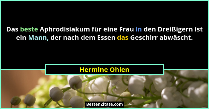Das beste Aphrodisiakum für eine Frau in den Dreißigern ist ein Mann, der nach dem Essen das Geschirr abwäscht.... - Hermine Ohlen