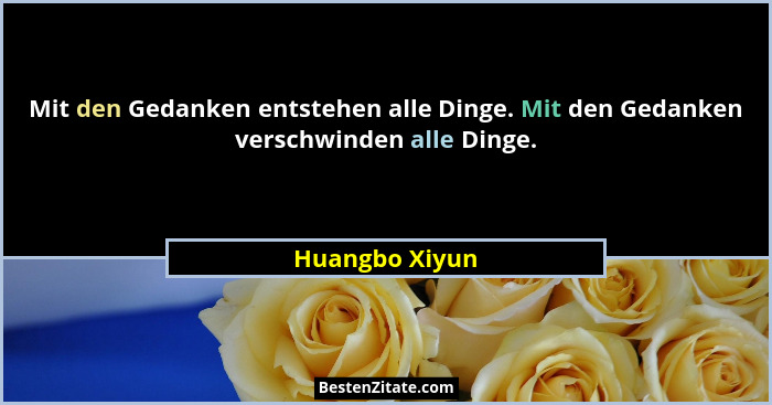 Mit den Gedanken entstehen alle Dinge. Mit den Gedanken verschwinden alle Dinge.... - Huangbo Xiyun