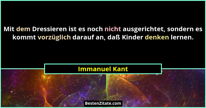 Mit dem Dressieren ist es noch nicht ausgerichtet, sondern es kommt vorzüglich darauf an, daß Kinder denken lernen.... - Immanuel Kant