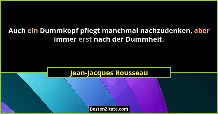 Auch ein Dummkopf pflegt manchmal nachzudenken, aber immer erst nach der Dummheit.... - Jean-Jacques Rousseau