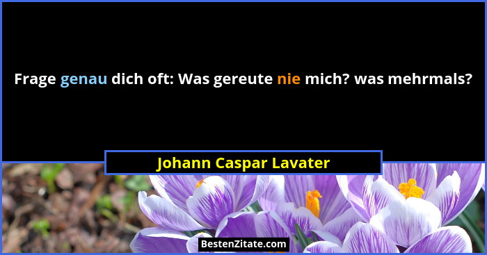 Frage genau dich oft: Was gereute nie mich? was mehrmals?... - Johann Caspar Lavater