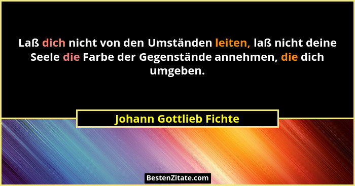 Laß dich nicht von den Umständen leiten, laß nicht deine Seele die Farbe der Gegenstände annehmen, die dich umgeben.... - Johann Gottlieb Fichte