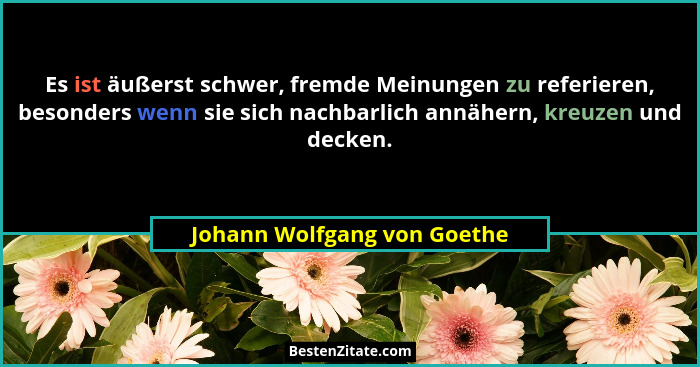 Es ist äußerst schwer, fremde Meinungen zu referieren, besonders wenn sie sich nachbarlich annähern, kreuzen und decken.... - Johann Wolfgang von Goethe