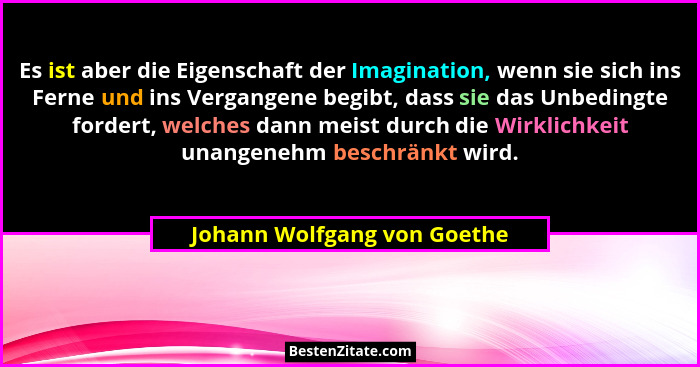 Es ist aber die Eigenschaft der Imagination, wenn sie sich ins Ferne und ins Vergangene begibt, dass sie das Unbedingte f... - Johann Wolfgang von Goethe