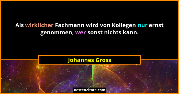 Als wirklicher Fachmann wird von Kollegen nur ernst genommen, wer sonst nichts kann.... - Johannes Gross