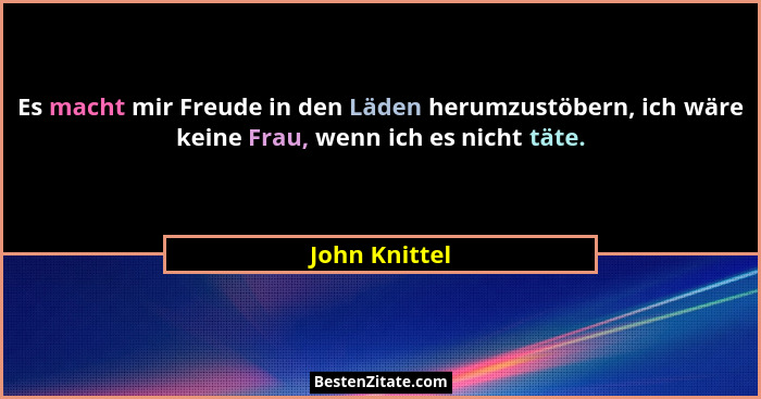 Es macht mir Freude in den Läden herumzustöbern, ich wäre keine Frau, wenn ich es nicht täte.... - John Knittel