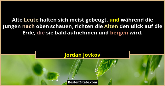 Alte Leute halten sich meist gebeugt, und während die Jungen nach oben schauen, richten die Alten den Blick auf die Erde, die sie bald... - Jordan Jovkov