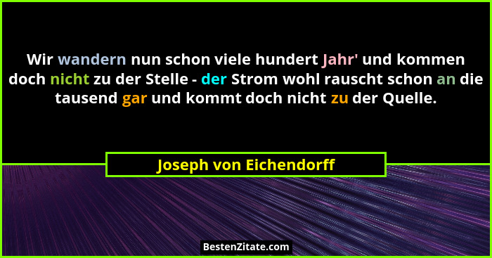 Wir wandern nun schon viele hundert Jahr' und kommen doch nicht zu der Stelle - der Strom wohl rauscht schon an die tause... - Joseph von Eichendorff