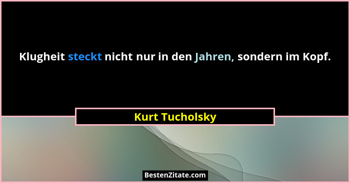 Klugheit steckt nicht nur in den Jahren, sondern im Kopf.... - Kurt Tucholsky