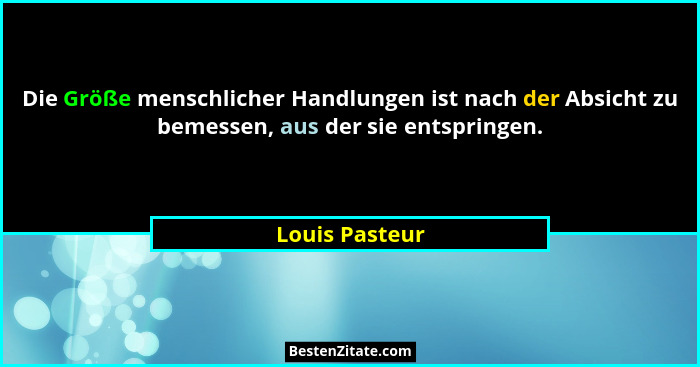 Die Größe menschlicher Handlungen ist nach der Absicht zu bemessen, aus der sie entspringen.... - Louis Pasteur