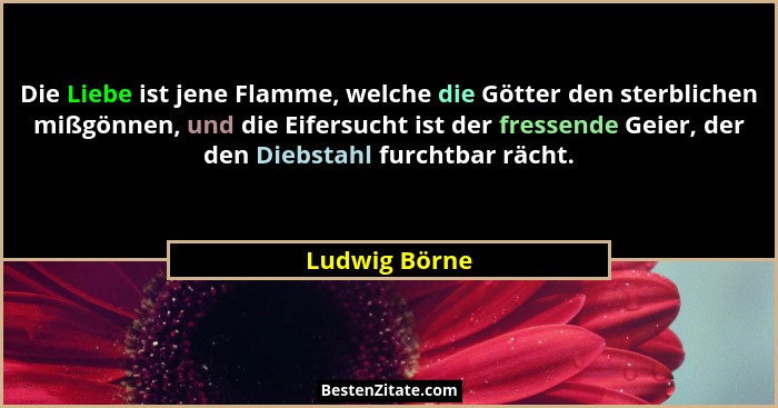Die Liebe ist jene Flamme, welche die Götter den sterblichen mißgönnen, und die Eifersucht ist der fressende Geier, der den Diebstahl f... - Ludwig Börne
