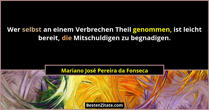 Wer selbst an einem Verbrechen Theil genommen, ist leicht bereit, die Mitschuldigen zu begnadigen.... - Mariano José Pereira da Fonseca