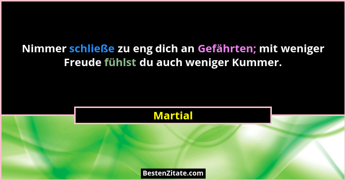 Nimmer schließe zu eng dich an Gefährten; mit weniger Freude fühlst du auch weniger Kummer.... - Martial
