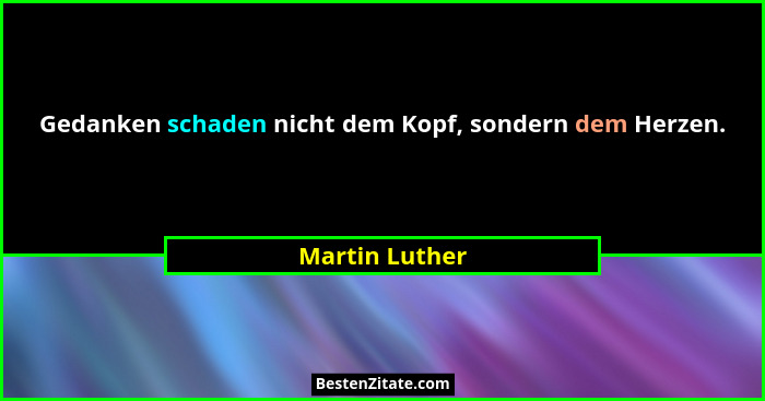 Gedanken schaden nicht dem Kopf, sondern dem Herzen.... - Martin Luther