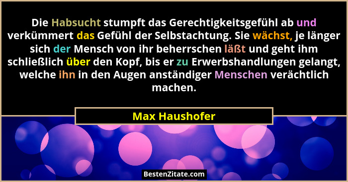 Die Habsucht stumpft das Gerechtigkeitsgefühl ab und verkümmert das Gefühl der Selbstachtung. Sie wächst, je länger sich der Mensch vo... - Max Haushofer