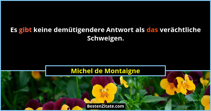 Es gibt keine demütigendere Antwort als das verächtliche Schweigen.... - Michel de Montaigne