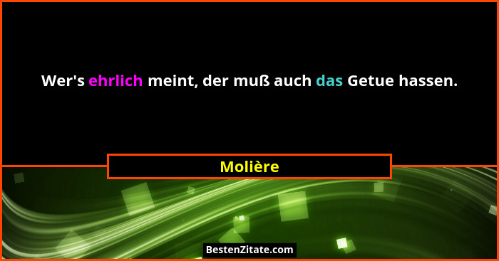 Wer's ehrlich meint, der muß auch das Getue hassen.... - Molière