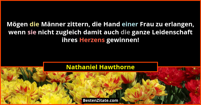 Mögen die Männer zittern, die Hand einer Frau zu erlangen, wenn sie nicht zugleich damit auch die ganze Leidenschaft ihres Herze... - Nathaniel Hawthorne