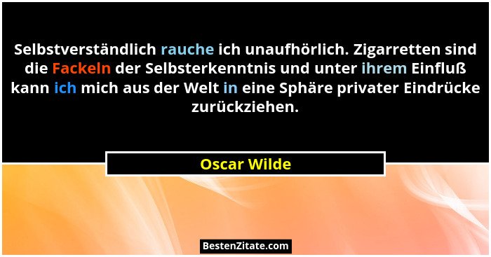 Selbstverständlich rauche ich unaufhörlich. Zigarretten sind die Fackeln der Selbsterkenntnis und unter ihrem Einfluß kann ich mich aus... - Oscar Wilde