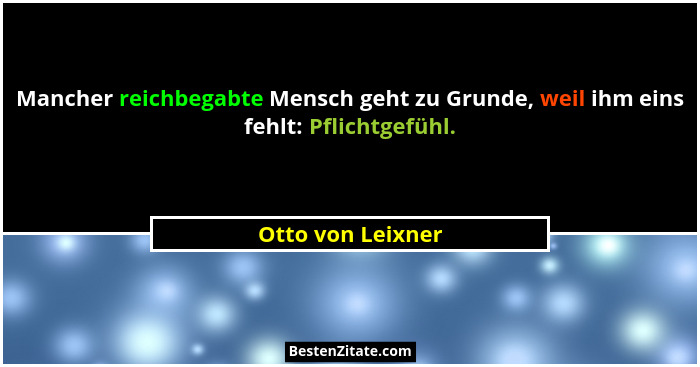Mancher reichbegabte Mensch geht zu Grunde, weil ihm eins fehlt: Pflichtgefühl.... - Otto von Leixner