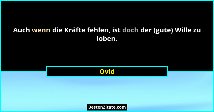 Auch wenn die Kräfte fehlen, ist doch der (gute) Wille zu loben.... - Ovid