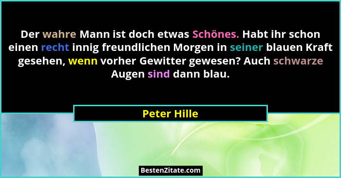 Der wahre Mann ist doch etwas Schönes. Habt ihr schon einen recht innig freundlichen Morgen in seiner blauen Kraft gesehen, wenn vorher... - Peter Hille