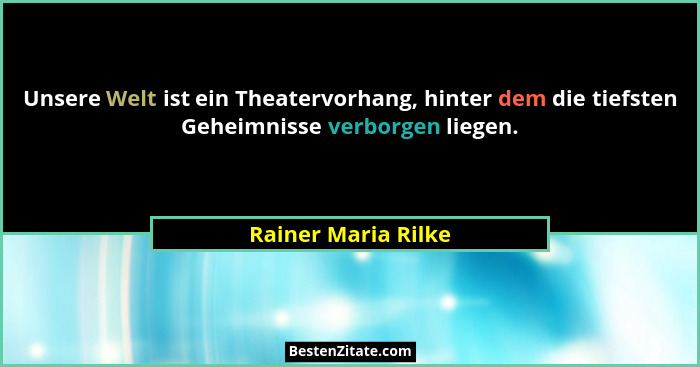 Unsere Welt ist ein Theatervorhang, hinter dem die tiefsten Geheimnisse verborgen liegen.... - Rainer Maria Rilke