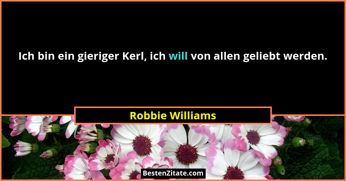 Ich bin ein gieriger Kerl, ich will von allen geliebt werden.... - Robbie Williams
