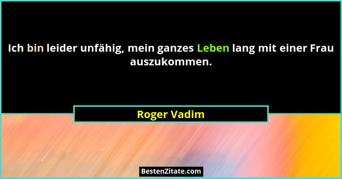 Ich bin leider unfähig, mein ganzes Leben lang mit einer Frau auszukommen.... - Roger Vadim