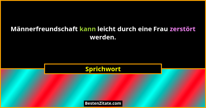 Männerfreundschaft kann leicht durch eine Frau zerstört werden.... - Sprichwort
