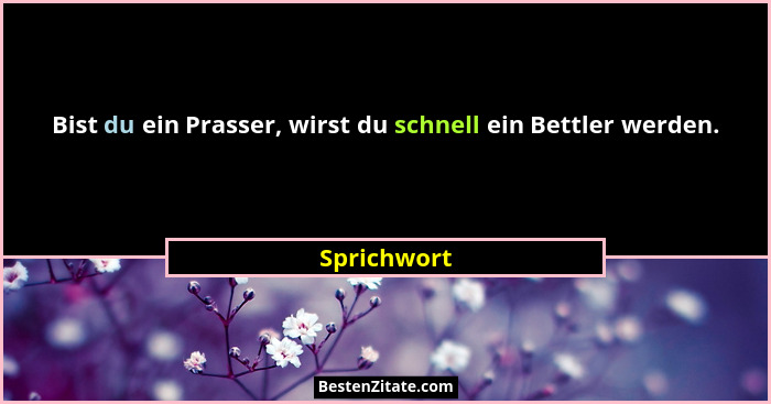 Bist du ein Prasser, wirst du schnell ein Bettler werden.... - Sprichwort