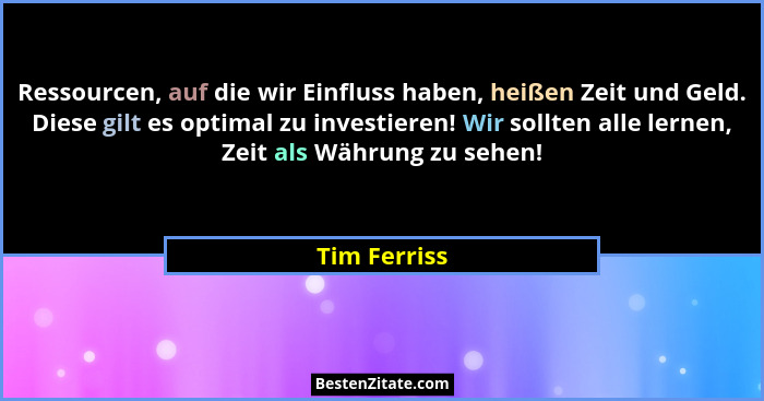 Ressourcen, auf die wir Einfluss haben, heißen Zeit und Geld. Diese gilt es optimal zu investieren! Wir sollten alle lernen, Zeit als Wä... - Tim Ferriss