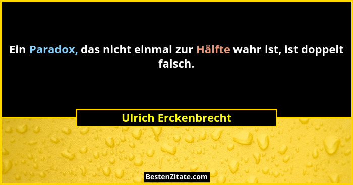 Ein Paradox, das nicht einmal zur Hälfte wahr ist, ist doppelt falsch.... - Ulrich Erckenbrecht