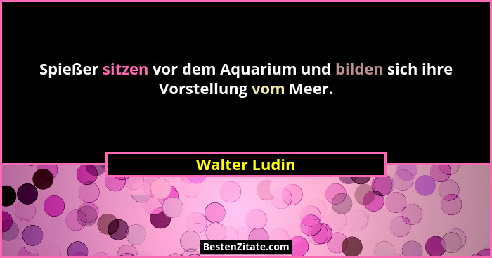 Spießer sitzen vor dem Aquarium und bilden sich ihre Vorstellung vom Meer.... - Walter Ludin